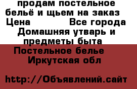 продам постельное бельё и щьем на заказ › Цена ­ 1 700 - Все города Домашняя утварь и предметы быта » Постельное белье   . Иркутская обл.